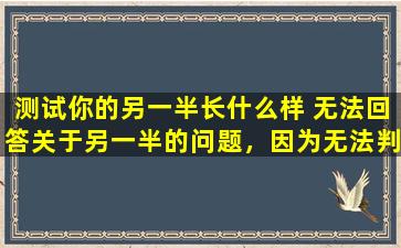测试你的另一半长什么样 无法回答关于另一半的问题，因为无法判断你另一半的特征。